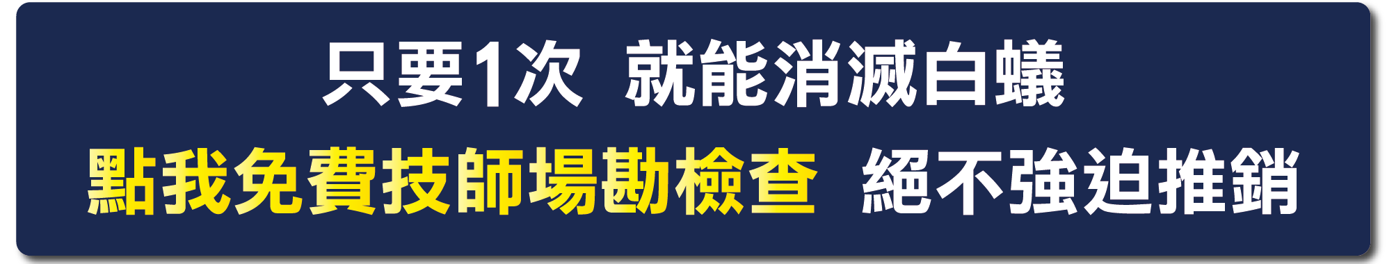 行動呼籲按鈕：只要1次 就能消滅白蟻 /專業技師評估【點我免費場勘評估 絕不強迫推銷】